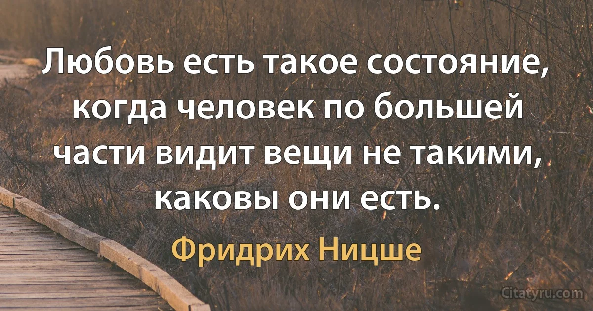 Любовь есть такое состояние, когда человек по большей части видит вещи не такими, каковы они есть. (Фридрих Ницше)