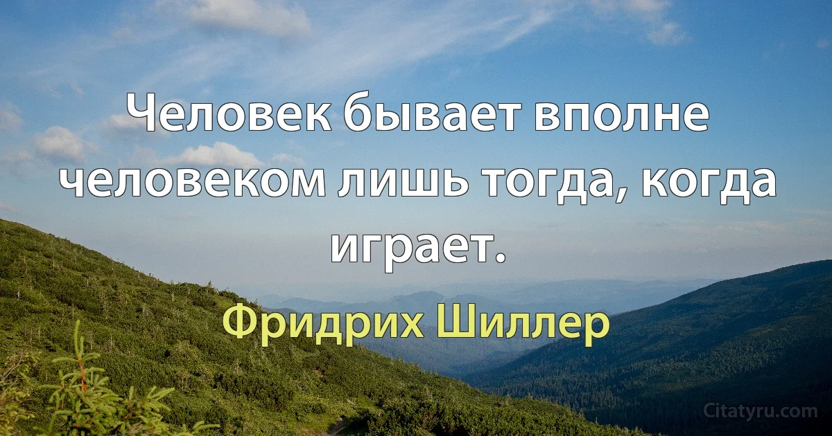 Человек бывает вполне человеком лишь тогда, когда играет. (Фридрих Шиллер)