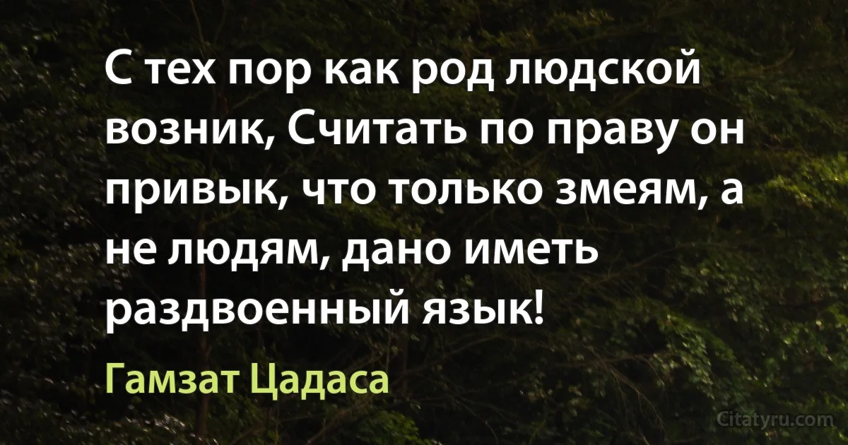 С тех пор как род людской возник, Считать по праву он привык, что только змеям, а не людям, дано иметь раздвоенный язык! (Гамзат Цадаса)