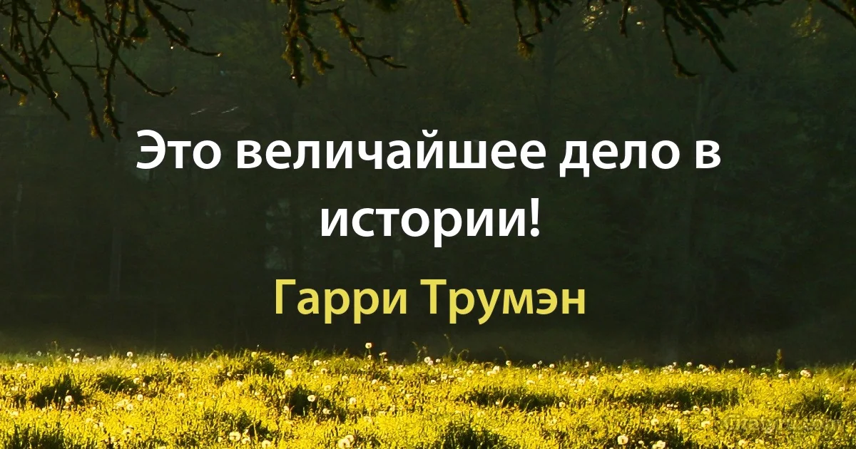 Это величайшее дело в истории! (Гарри Трумэн)