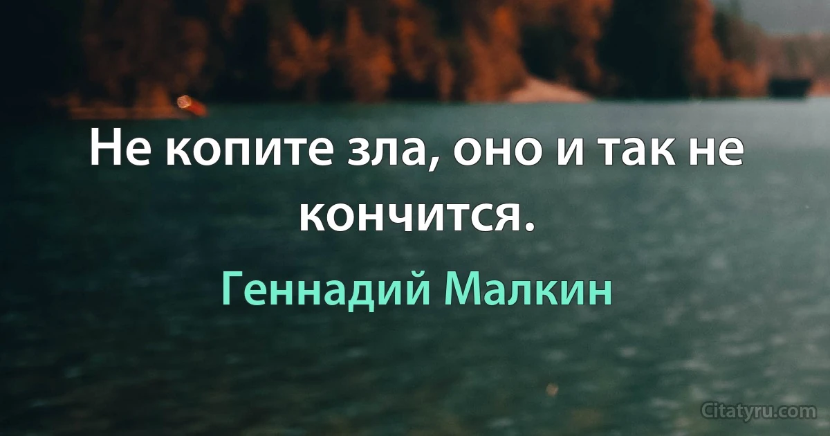 Не копите зла, оно и так не кончится. (Геннадий Малкин)