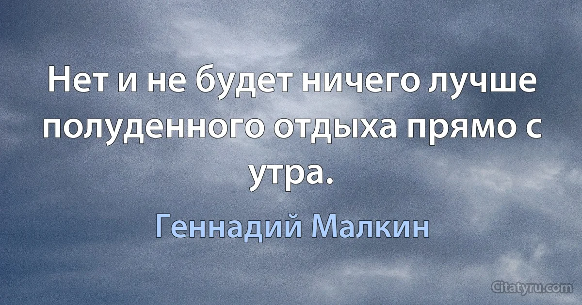 Нет и не будет ничего лучше полуденного отдыха прямо с утра. (Геннадий Малкин)