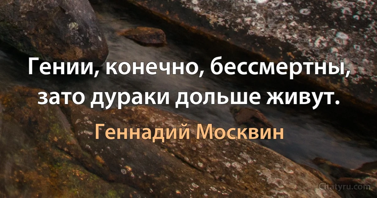 Гении, конечно, бессмертны, зато дураки дольше живут. (Геннадий Москвин)