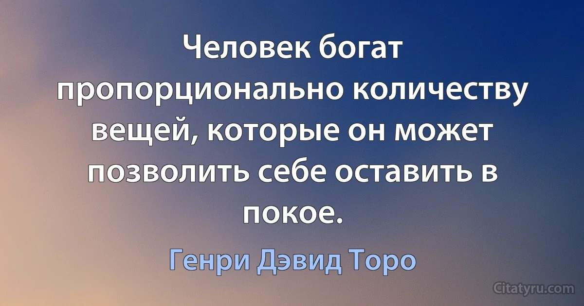 Человек богат пропорционально количеству вещей, которые он может позволить себе оставить в покое. (Генри Дэвид Торо)