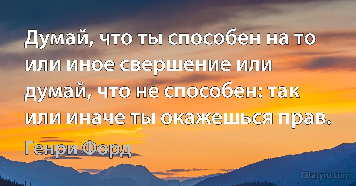 Думай, что ты способен на то или иное свершение или думай, что не способен: так или иначе ты окажешься прав. (Генри Форд)