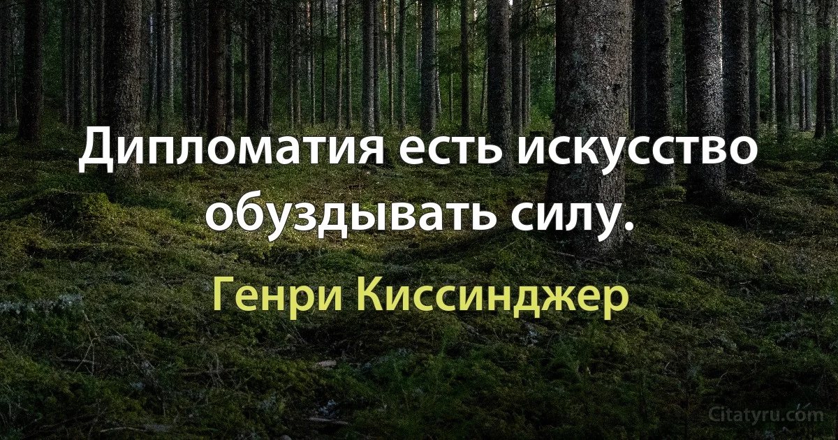 Дипломатия есть искусство обуздывать силу. (Генри Киссинджер)