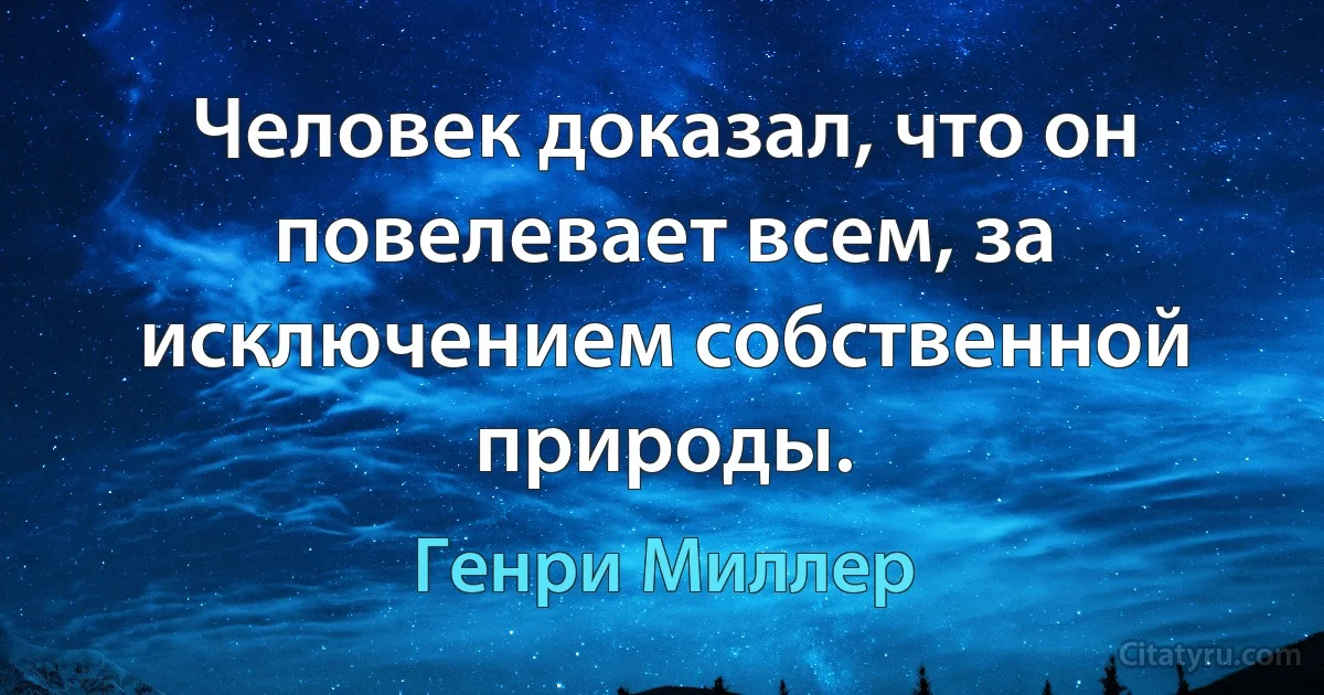 Человек доказал, что он повелевает всем, за исключением собственной природы. (Генри Миллер)