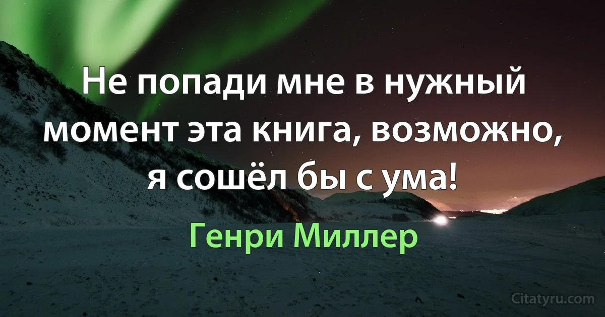 Не попади мне в нужный момент эта книга, возможно, я сошёл бы с ума! (Генри Миллер)