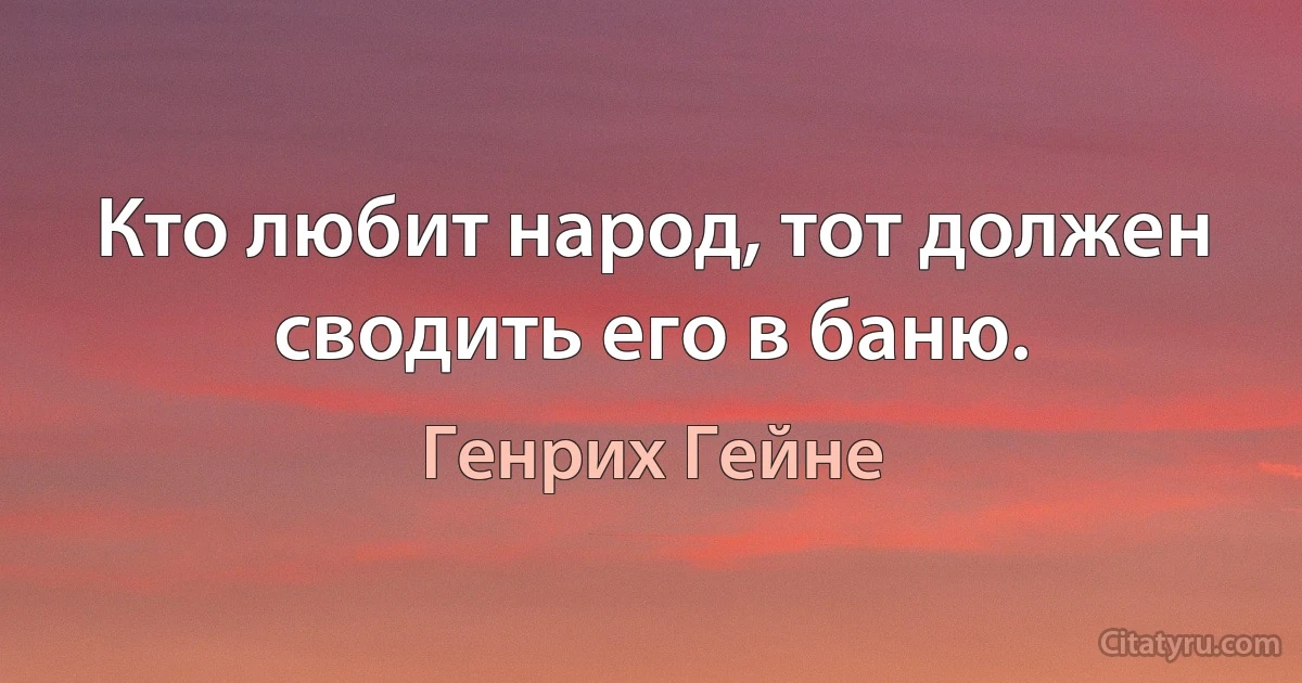 Кто любит народ, тот должен сводить его в баню. (Генрих Гейне)