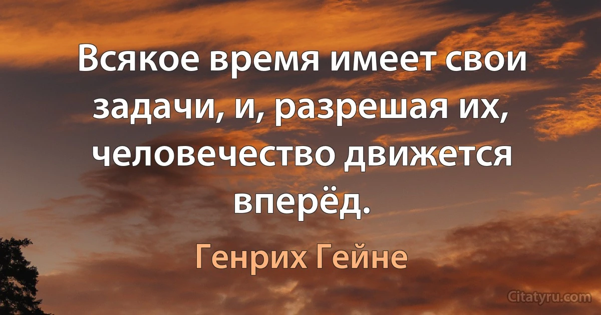 Всякое время имеет свои задачи, и, разрешая их, человечество движется вперёд. (Генрих Гейне)