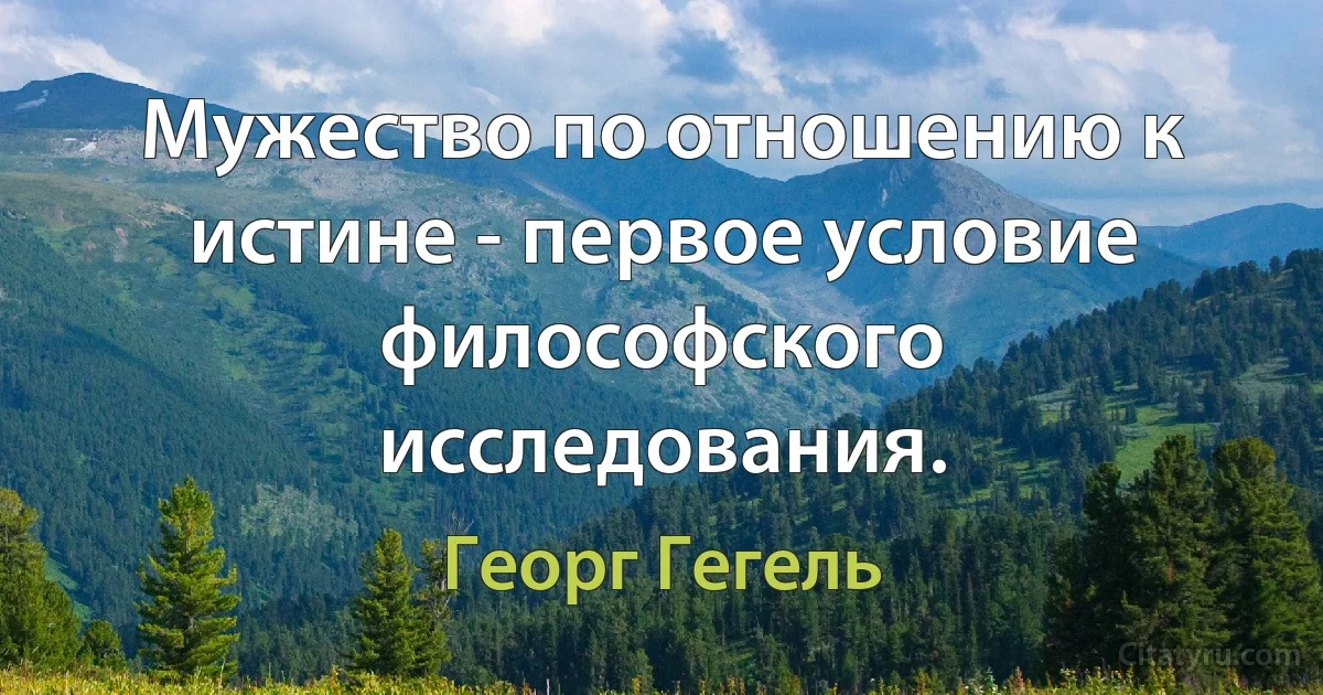 Мужество по отношению к истине - первое условие философского исследования. (Георг Гегель)