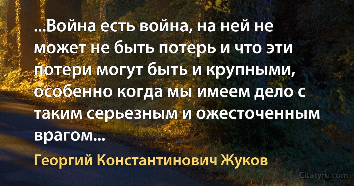 ...Война есть война, на ней не может не быть потерь и что эти потери могут быть и крупными, особенно когда мы имеем дело с таким серьезным и ожесточенным врагом... (Георгий Константинович Жуков)