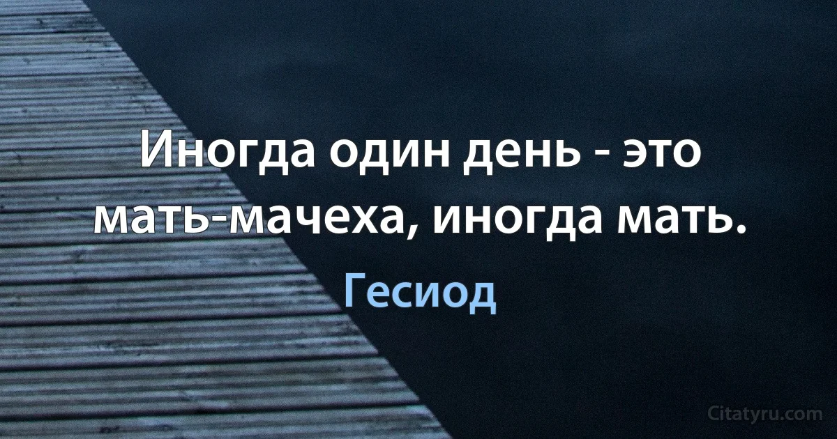 Иногда один день - это мать-мачеха, иногда мать. (Гесиод)