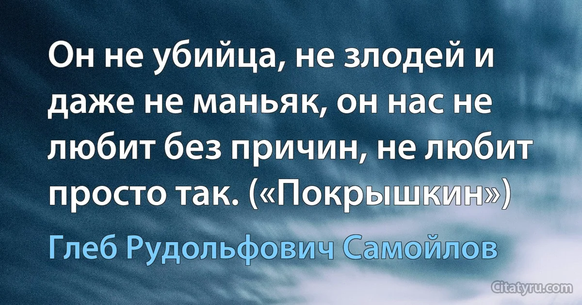 Он не убийца, не злодей и даже не маньяк, он нас не любит без причин, не любит просто так. («Покрышкин») (Глеб Рудольфович Самойлов)