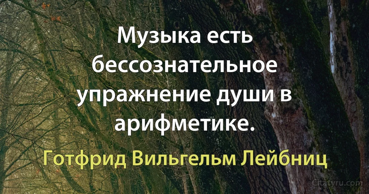 Музыка есть бессознательное упражнение души в арифметике. (Готфрид Вильгельм Лейбниц)