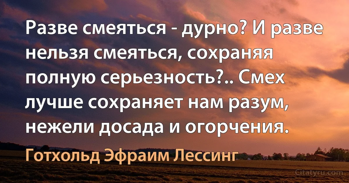 Разве смеяться - дурно? И разве нельзя смеяться, сохраняя полную серьезность?.. Смех лучше сохраняет нам разум, нежели досада и огорчения. (Готхольд Эфраим Лессинг)