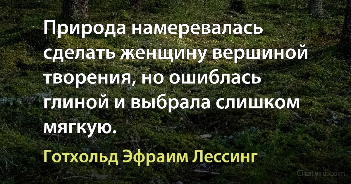 Природа намеревалась сделать женщину вершиной творения, но ошиблась глиной и выбрала слишком мягкую. (Готхольд Эфраим Лессинг)