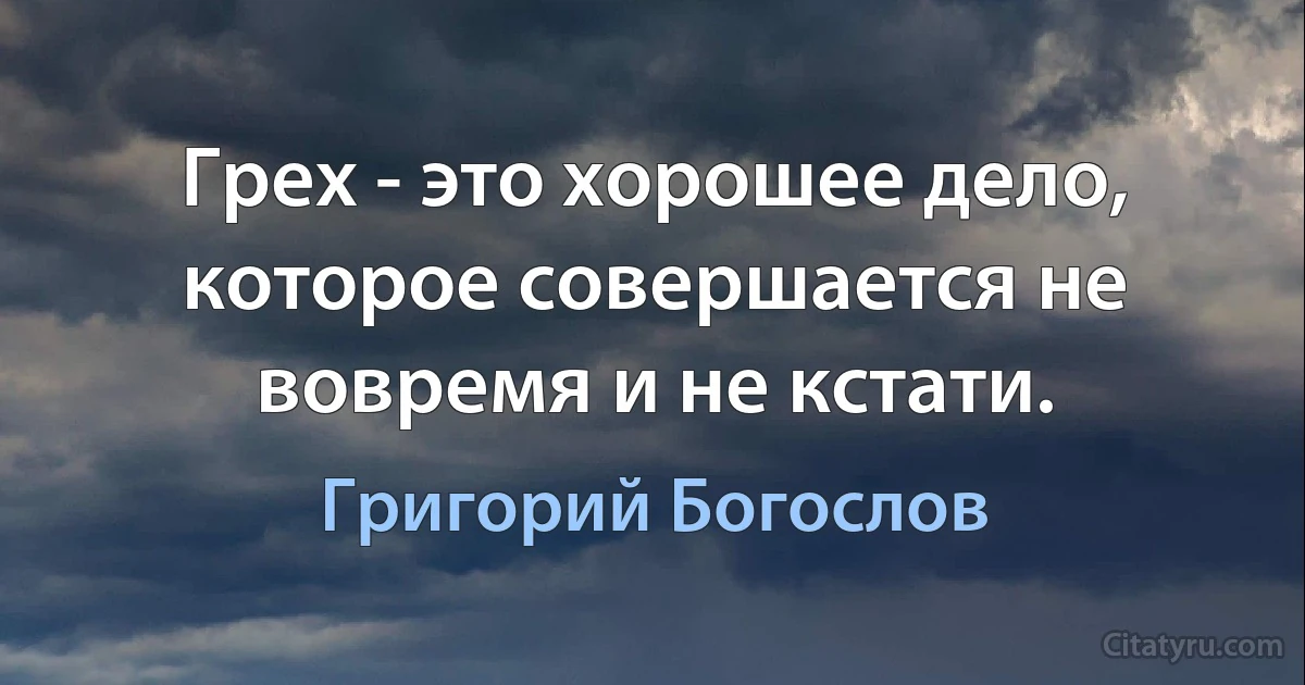 Грех - это хорошее дело, которое совершается не вовремя и не кстати. (Григорий Богослов)