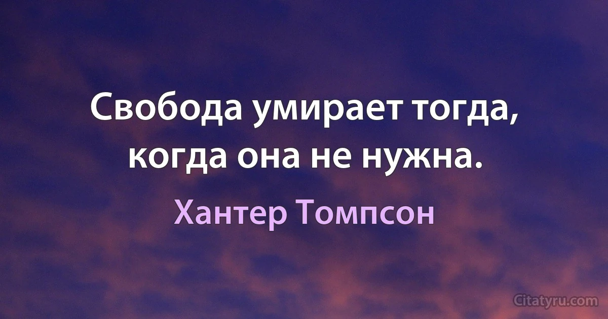 Свобода умирает тогда, когда она не нужна. (Хантер Томпсон)