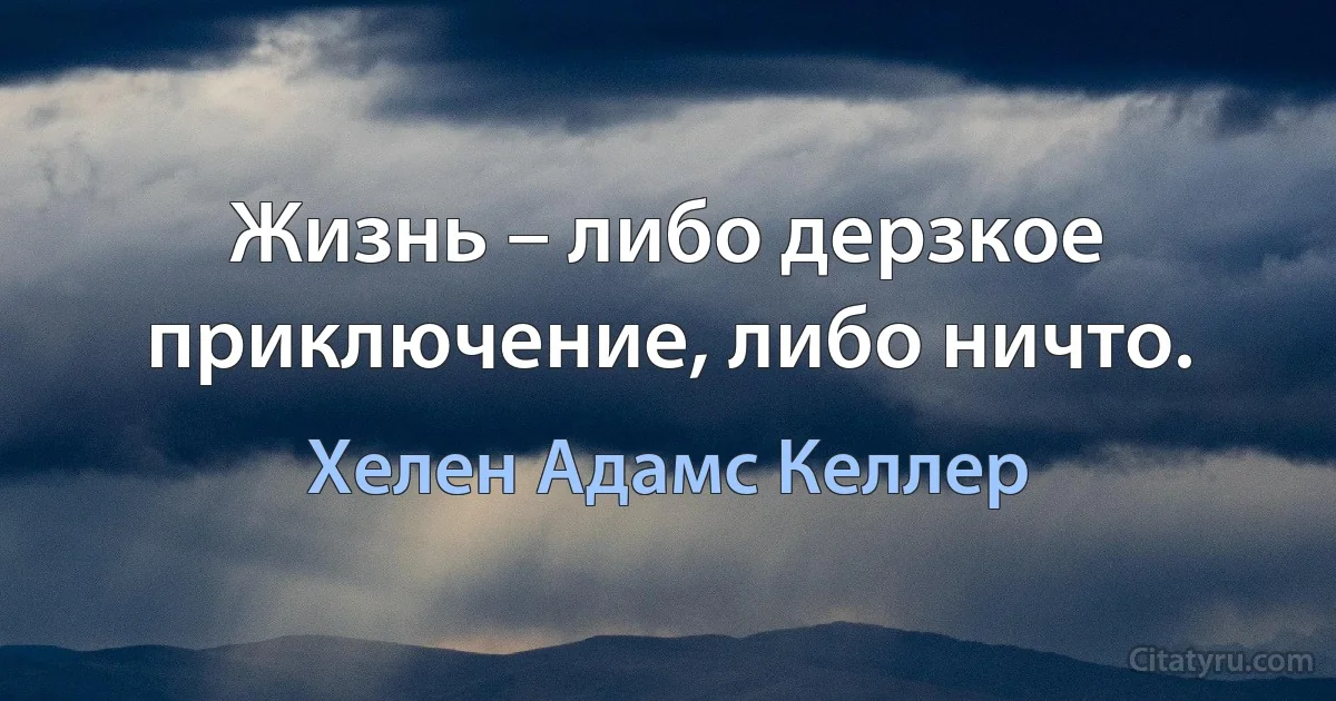 Жизнь – либо дерзкое приключение, либо ничто. (Хелен Адамс Келлер)