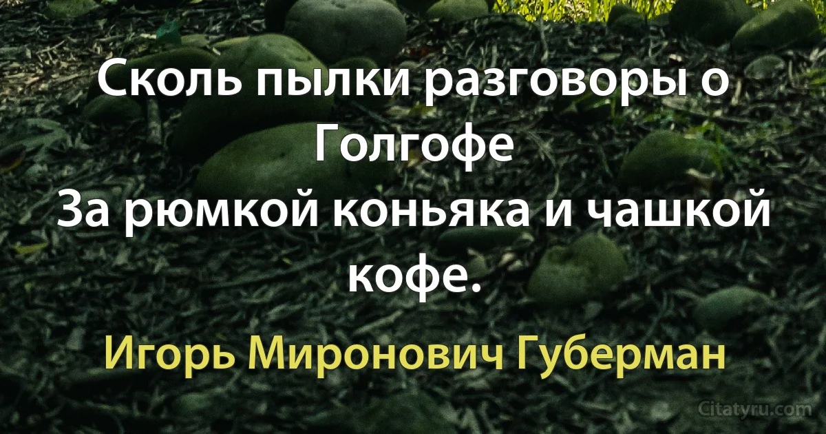 Сколь пылки разговоры о Голгофе
За рюмкой коньяка и чашкой кофе. (Игорь Миронович Губерман)