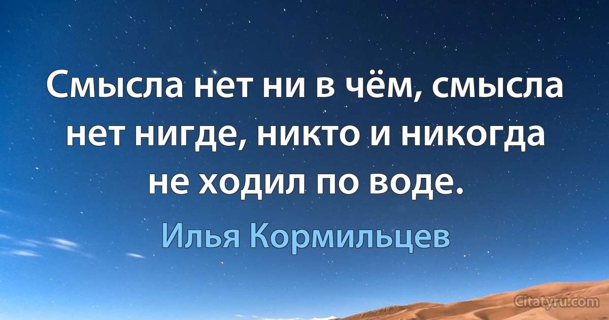 Смысла нет ни в чём, смысла нет нигде, никто и никогда не ходил по воде. (Илья Кормильцев)