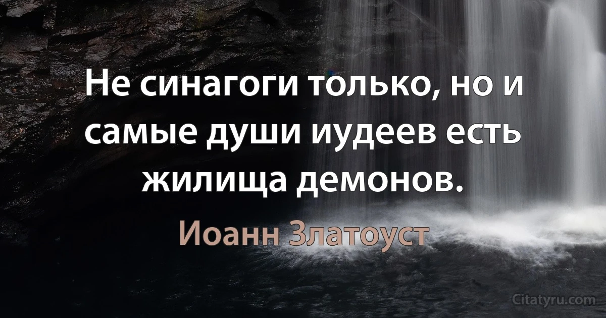 Не синагоги только, но и самые души иудеев есть жилища демонов. (Иоанн Златоуст)