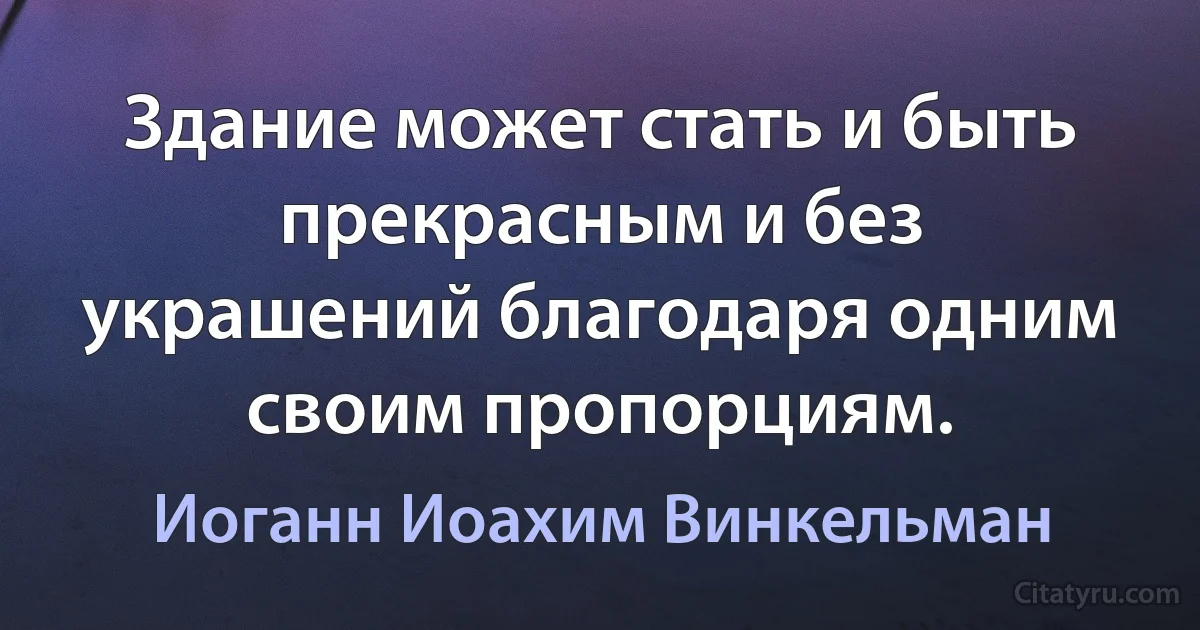 Здание может стать и быть прекрасным и без украшений благодаря одним своим пропорциям. (Иоганн Иоахим Винкельман)