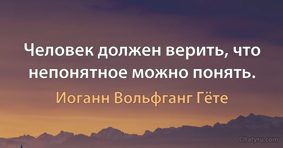 Человек должен верить, что непонятное можно понять. (Иоганн Вольфганг Гёте)