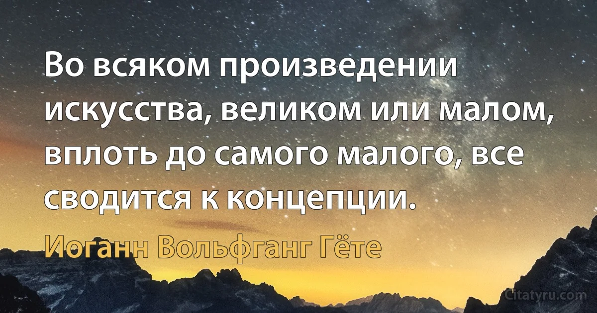 Во всяком произведении искусства, великом или малом, вплоть до самого малого, все сводится к концепции. (Иоганн Вольфганг Гёте)