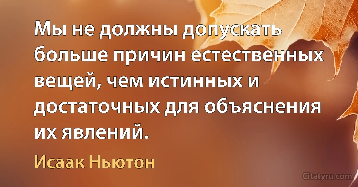 Мы не должны допускать больше причин естественных вещей, чем истинных и достаточных для объяснения их явлений. (Исаак Ньютон)