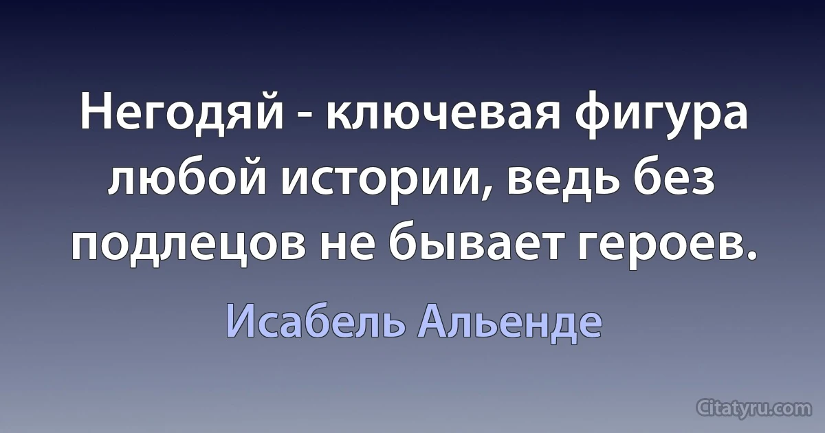 Негодяй - ключевая фигура любой истории, ведь без подлецов не бывает героев. (Исабель Альенде)