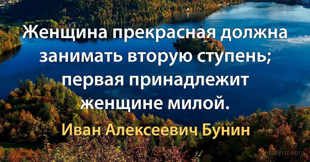 Женщина прекрасная должна занимать вторую ступень; первая принадлежит женщине милой. (Иван Алексеевич Бунин)