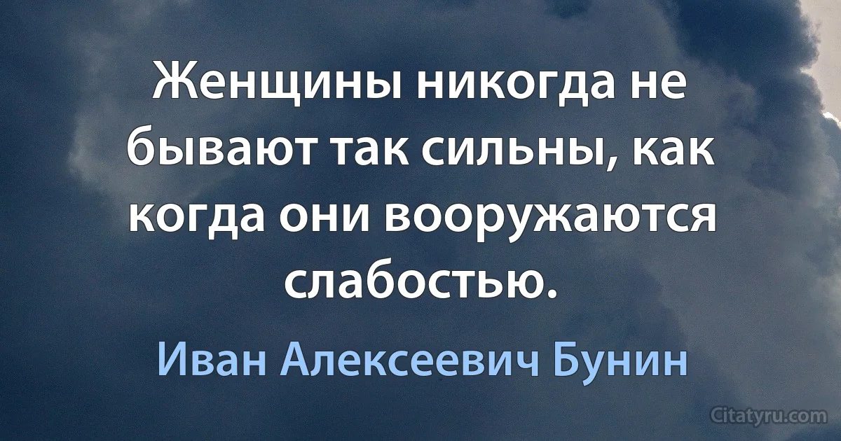 Женщины никогда не бывают так сильны, как когда они вооружаются слабостью. (Иван Алексеевич Бунин)