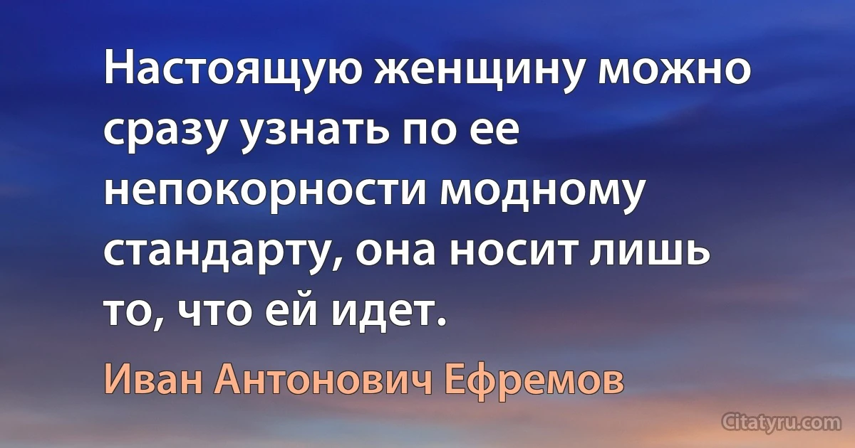 Настоящую женщину можно сразу узнать по ее непокорности модному стандарту, она носит лишь то, что ей идет. (Иван Антонович Ефремов)