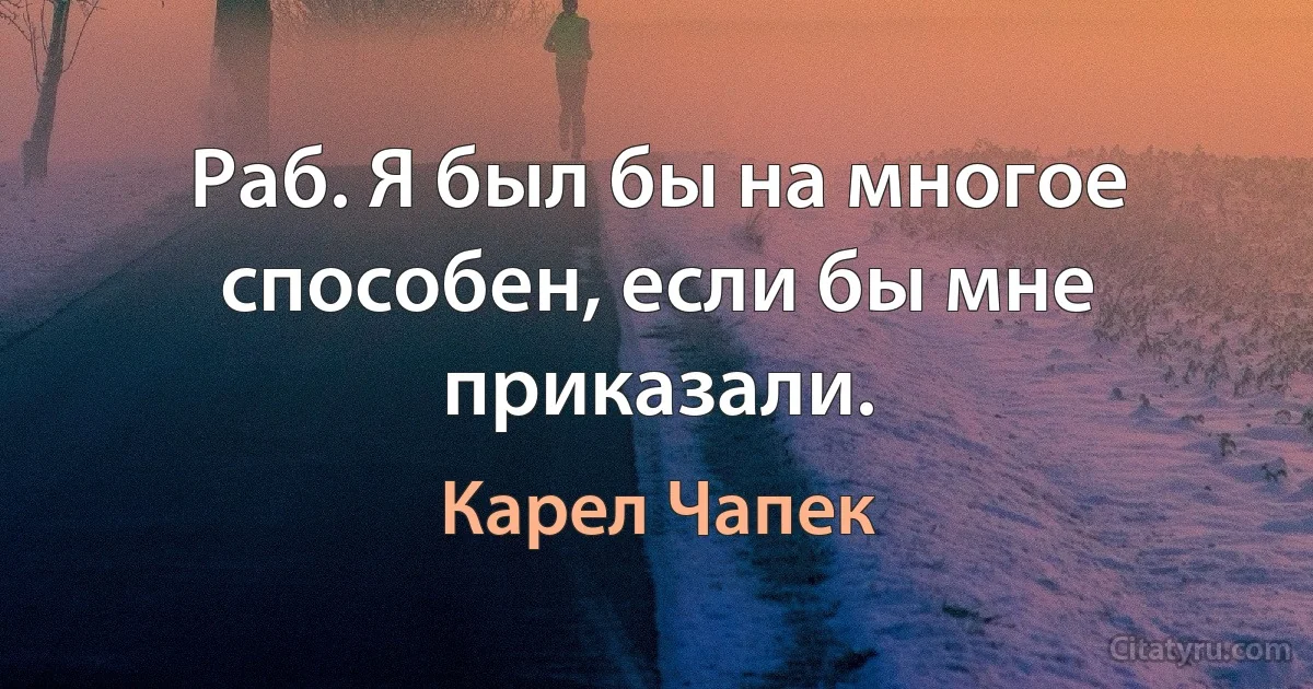 Раб. Я был бы на многое способен, если бы мне приказали. (Карел Чапек)