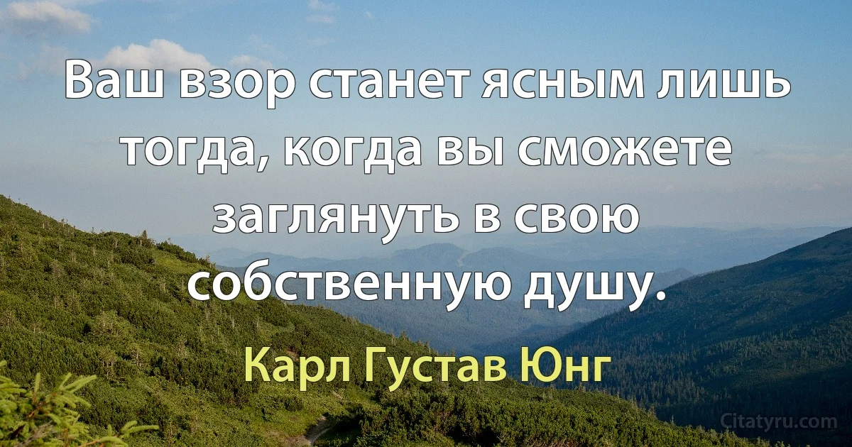 Ваш взор станет ясным лишь тогда, когда вы сможете заглянуть в свою собственную душу. (Карл Густав Юнг)