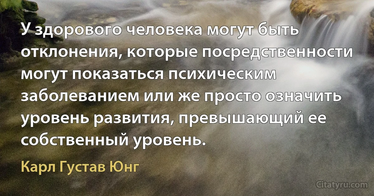 У здорового человека могут быть отклонения, которые посредственности могут показаться психическим заболеванием или же просто означить уровень развития, превышающий ее собственный уровень. (Карл Густав Юнг)