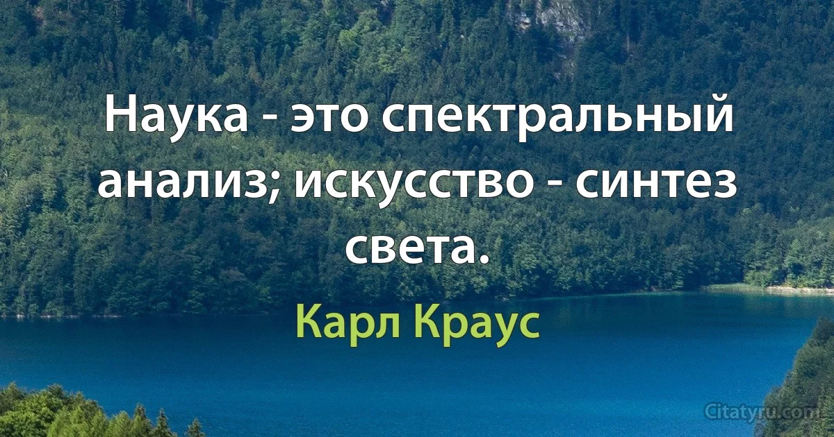 Наука - это спектральный анализ; искусство - синтез света. (Карл Краус)