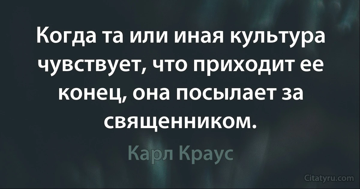 Когда та или иная культура чувствует, что приходит ее конец, она посылает за священником. (Карл Краус)