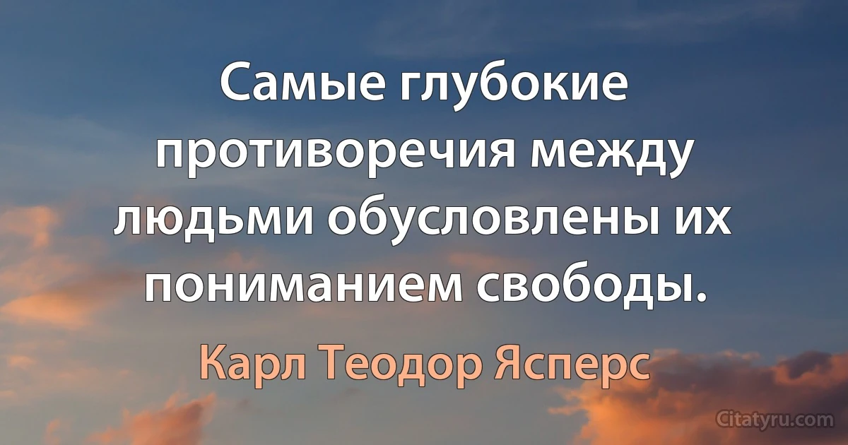 Самые глубокие противоречия между людьми обусловлены их пониманием свободы. (Карл Теодор Ясперс)