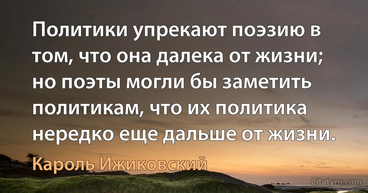 Политики упрекают поэзию в том, что она далека от жизни; но поэты могли бы заметить политикам, что их политика нередко еще дальше от жизни. (Кароль Ижиковский)