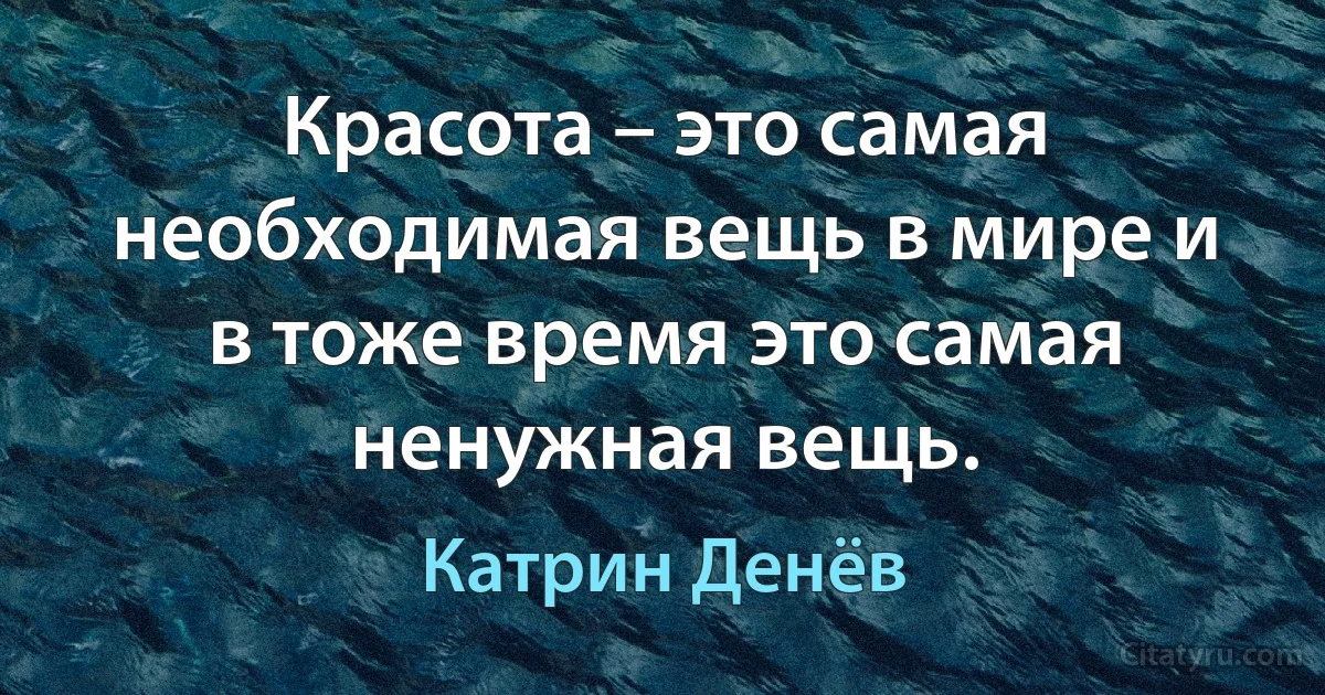 Красота – это самая необходимая вещь в мире и в тоже время это самая ненужная вещь. (Катрин Денёв)