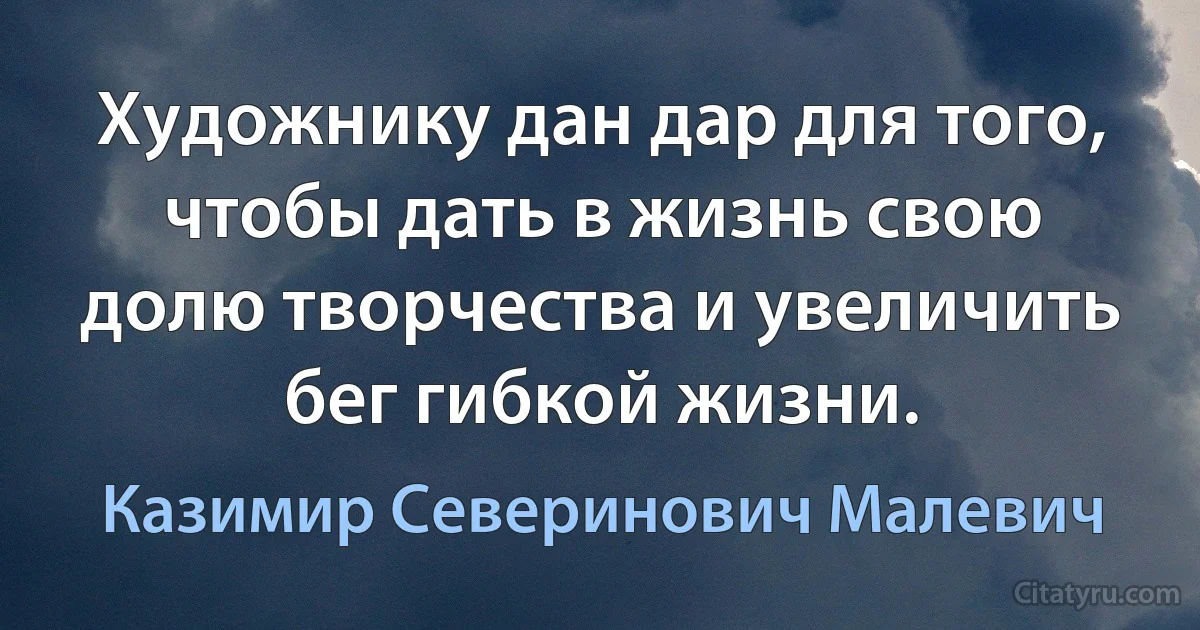 Художнику дан дар для того, чтобы дать в жизнь свою долю творчества и увеличить бег гибкой жизни. (Казимир Северинович Малевич)