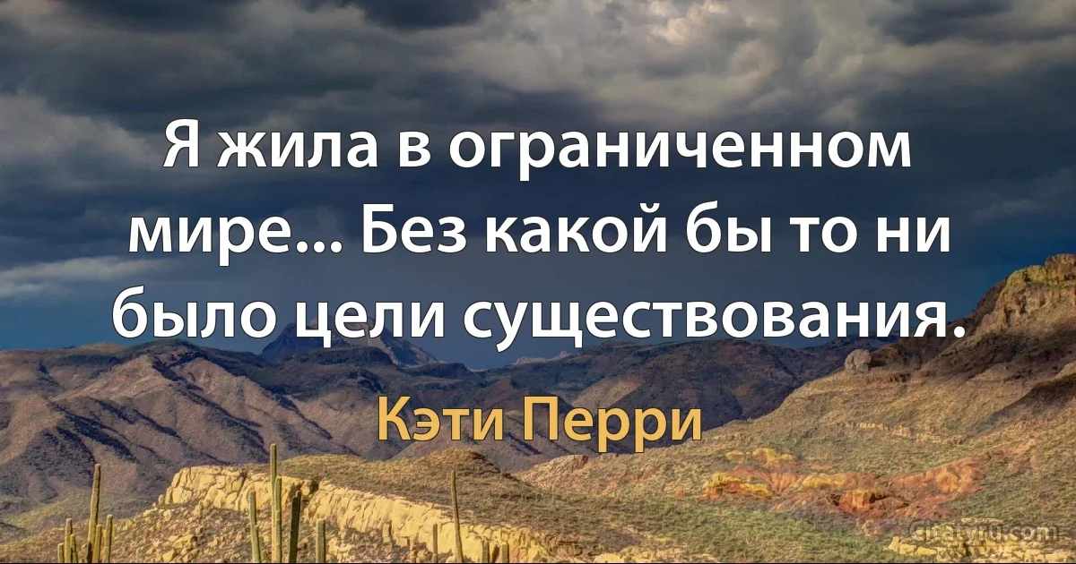 Я жила в ограниченном мире... Без какой бы то ни было цели существования. (Кэти Перри)