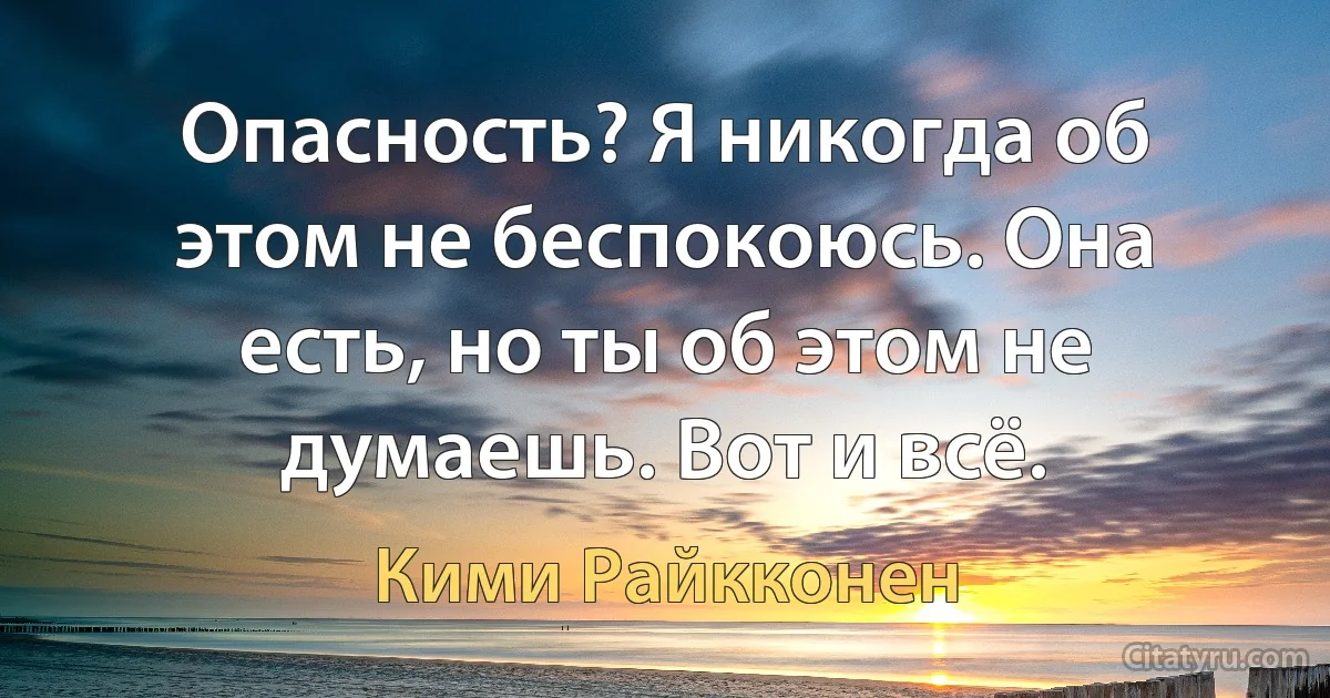 Опасность? Я никогда об этом не беспокоюсь. Она есть, но ты об этом не думаешь. Вот и всё. (Кими Райкконен)