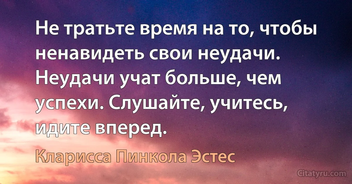 Не тратьте время на то, чтобы ненавидеть свои неудачи. Неудачи учат больше, чем успехи. Слушайте, учитесь, идите вперед. (Кларисса Пинкола Эстес)