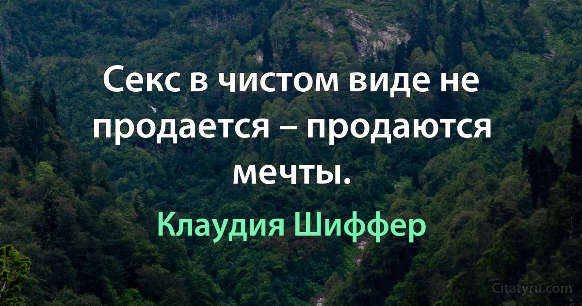 Секс в чистом виде не продается – продаются мечты. (Клаудия Шиффер)