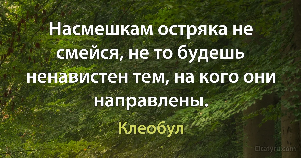 Насмешкам остряка не смейся, не то будешь ненавистен тем, на кого они направлены. (Клеобул)