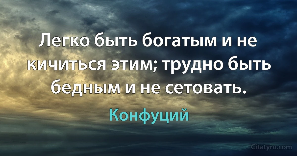 Легко быть богатым и не кичиться этим; трудно быть бедным и не сетовать. (Конфуций)